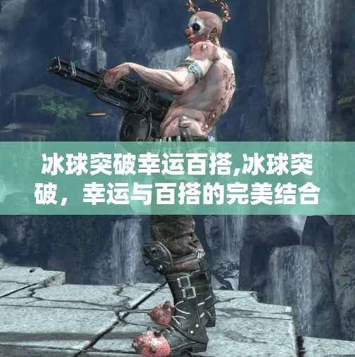 冰球突破幸运百搭,冰球突破,幸运与百搭的完美结合 冰球突破幸运百搭,冰球突破,幸运与百搭的完美结合