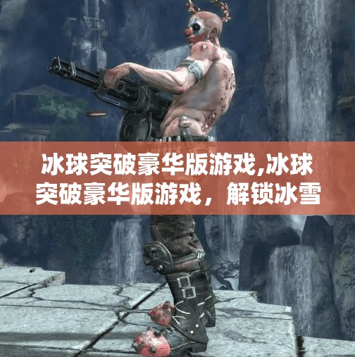 冰球突破豪华版游戏,冰球突破豪华版游戏，解锁冰雪世界中的速度与激情