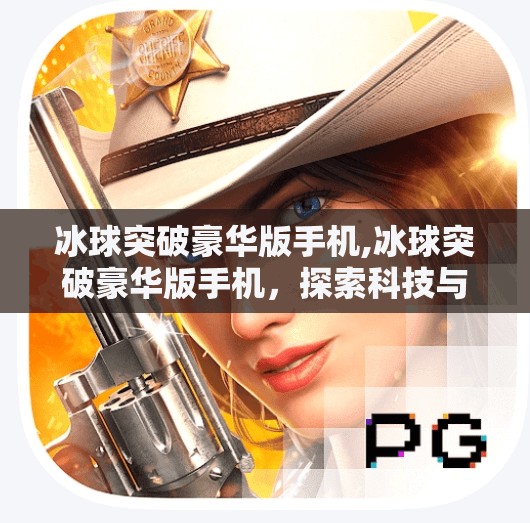冰球突破豪华版手机,冰球突破豪华版手机，探索科技与运动的完美融合