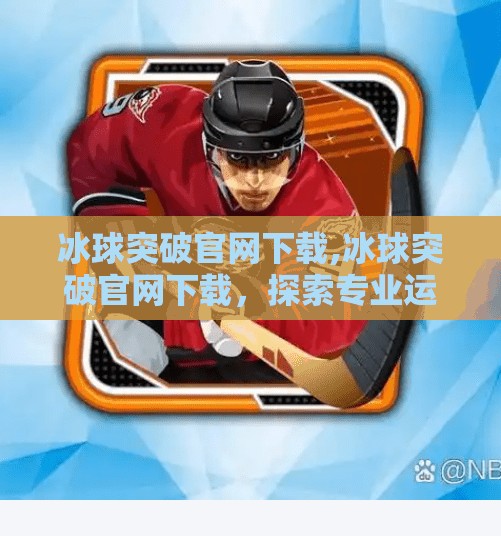 冰球突破官网下载,冰球突破官网下载，探索专业运动的未来