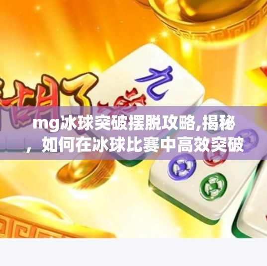 mg冰球突破摆脱攻略,揭秘，如何在冰球比赛中高效突破并摆脱对手？