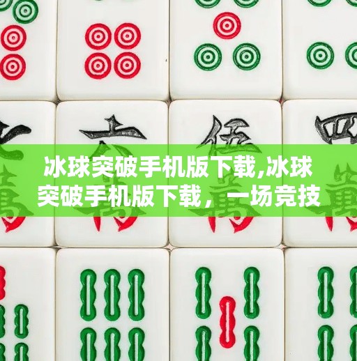 冰球突破手机版下载,冰球突破手机版下载，一场竞技与娱乐的完美结合