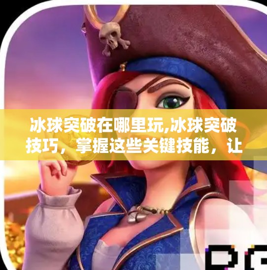 冰球突破在哪里玩,冰球突破技巧，掌握这些关键技能，让你成为冰球赛场上的佼佼者