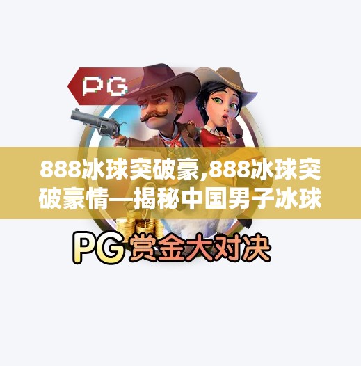 888冰球突破豪,888冰球突破豪情—揭秘中国男子冰球队的崛起之路
