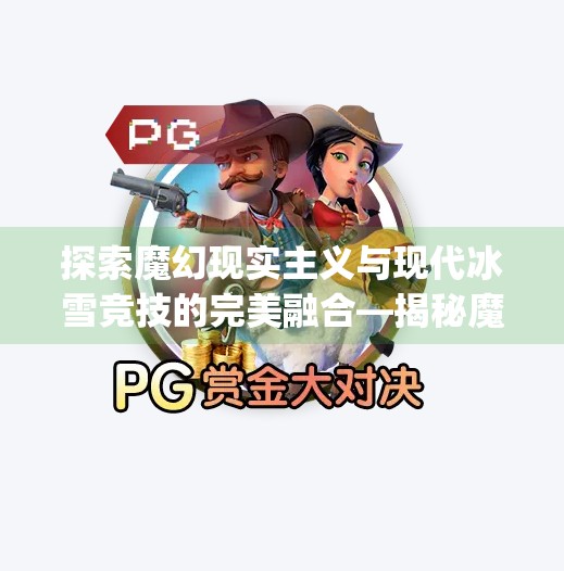 探索魔幻现实主义与现代冰雪竞技的完美融合—揭秘魔冰球游戏的魅力所在,mg冰球突破下载网站