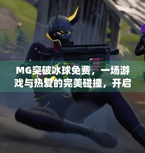 MG突破冰球免费,一场游戏与热爱的完美碰撞,开启全民冰球新时代!mg突破冰球免费