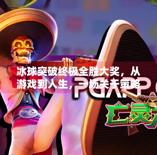 冰球突破终极全胜大奖,从游戏到人生,一场关于策略与坚持的胜利,冰球突破终极全胜大奖