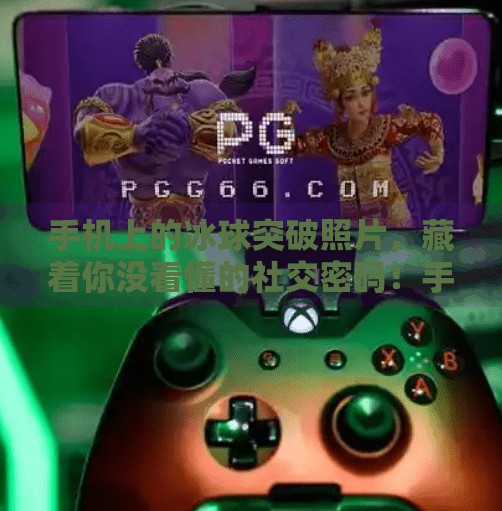 手机上的冰球突破照片,藏着你没看懂的社交密码!手机版冰球突破照片