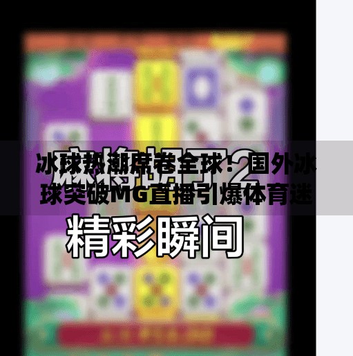 冰球热潮席卷全球!国外冰球突破MG直播引爆体育迷新狂欢,国外冰球突破mg直播