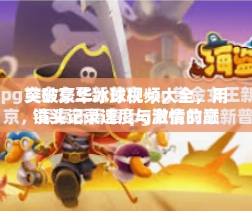 突破豪华冰球视频大全,用镜头记录速度与激情的巅峰对决,突破豪华冰球视频大全