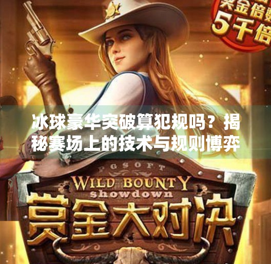 冰球豪华突破算犯规吗?揭秘赛场上的技术与规则博弈!冰球豪华突破犯法吗