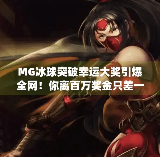 MG冰球突破幸运大奖引爆全网!你离百万奖金只差一次点击!mg冰球突破幸运大奖