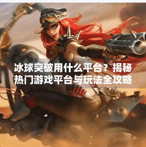 冰球突破用什么平台?揭秘热门游戏平台与玩法全攻略!冰球突破用什么平台