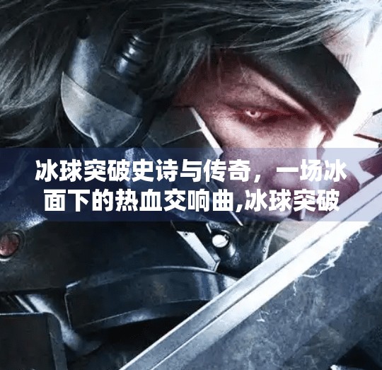 冰球突破史诗与传奇，一场冰面下的热血交响曲,冰球突破史诗和传奇