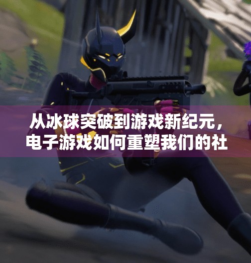 从冰球突破到游戏新纪元，电子游戏如何重塑我们的社交与认知边界？电子游戏冰球突破注册
