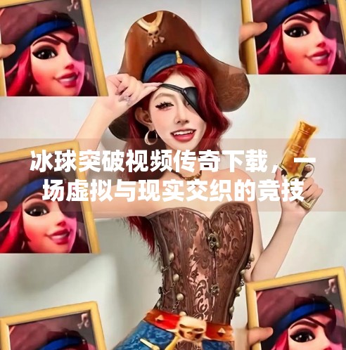 冰球突破视频传奇下载，一场虚拟与现实交织的竞技狂欢,冰球突破视频传奇下载