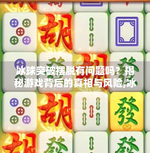 冰球突破摆脱有问题吗?揭秘游戏背后的真相与风险,冰球突破摆脱有问题吗