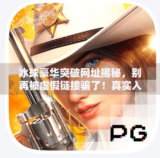 冰球豪华突破网址揭秘，别再被虚假链接骗了！真实入口在这！冰球豪华突破网址是什么