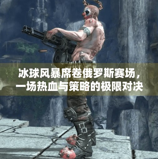 冰球风暴席卷俄罗斯赛场，一场热血与策略的极限对决,俄罗斯会场冰球突破网址