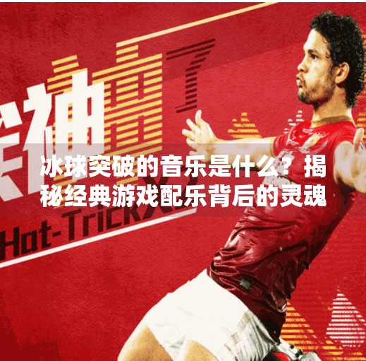 冰球突破的音乐是什么?揭秘经典游戏配乐背后的灵魂之声,冰球突破的音乐是什么 冰球突破的音乐是什么?揭秘经典游戏配乐背后的灵魂之声,冰球突破的音乐是什么