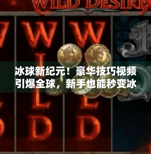 冰球新纪元!豪华技巧视频引爆全球,新手也能秒变冰上魔术师?突破冰球豪华技巧视频 冰球新纪元!豪华技巧视频引爆全球,新手也能秒变冰上魔术师?突破冰球豪华技巧视频