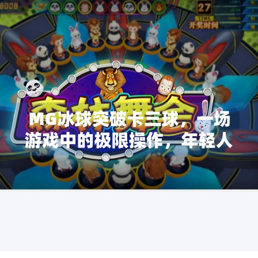 MG冰球突破卡三球,一场游戏中的极限操作,年轻人为何疯狂上头?MG冰球突破卡三球 MG冰球突破卡三球,一场游戏中的极限操作,年轻人为何疯狂上头?MG冰球突破卡三球
