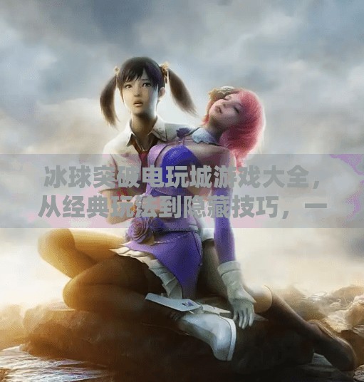冰球突破电玩城游戏大全，从经典玩法到隐藏技巧，一文带你玩转街机厅的冰球奇迹！冰球突破电玩城游戏大全