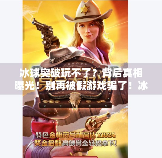 冰球突破玩不了？背后真相曝光！别再被假游戏骗了！冰球突破为什么玩不了