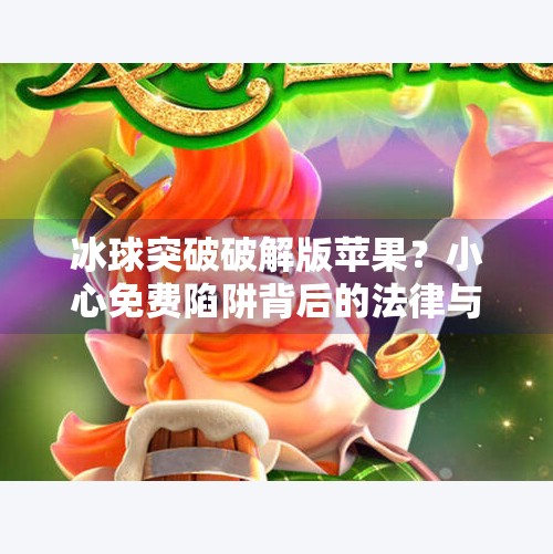 冰球突破破解版苹果？小心免费陷阱背后的法律与安全风险！冰球突破破解版苹果