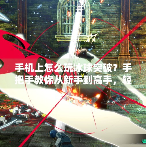 手机上怎么玩冰球突破？手把手教你从新手到高手，轻松赢在指尖！手机上怎么玩冰球突破