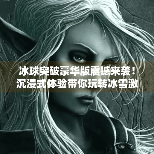冰球突破豪华版震撼来袭！沉浸式体验带你玩转冰雪激情！冰球突破豪华版介绍