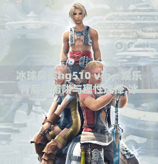冰球突破hg510 vip，娱乐背后的陷阱与理性选择,冰球突破hg510 vip
