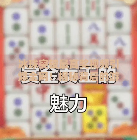 冰球突破最高奖视频引爆全网！揭秘背后的游戏逻辑与玩家心态,冰球突破最高奖视频
