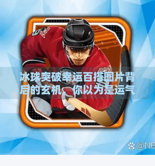 冰球突破幸运百搭图片背后的玄机，你以为是运气，其实是策略！冰球突破幸运百搭图片
