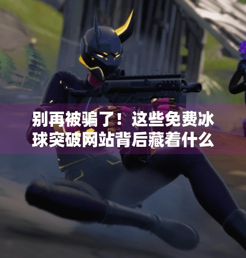 别再被骗了！这些免费冰球突破网站背后藏着什么陷阱？免费冰球突破网站有哪些