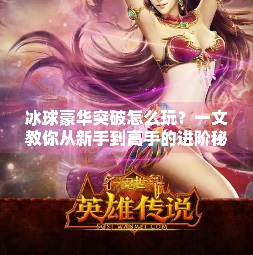 冰球豪华突破怎么玩？一文教你从新手到高手的进阶秘籍！冰球豪华突破怎么玩的