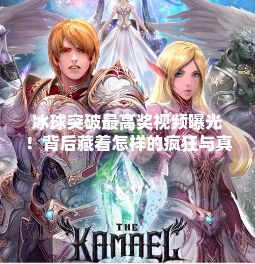 冰球突破最高奖视频曝光！背后藏着怎样的疯狂与真相？冰球突破最高奖视屏